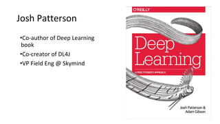 Josh Patterson
•Co-author of Deep Learning
book
•Co-creator of DL4J
•VP Field Eng @ Skymind
 