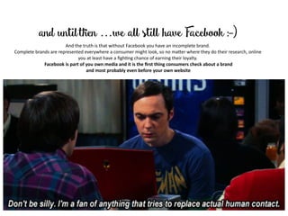 and untilthen …we all still have Facebook :-)
And	the	truth	is	that	without	Facebook	you	have	an	incomplete	brand.		
Compl...