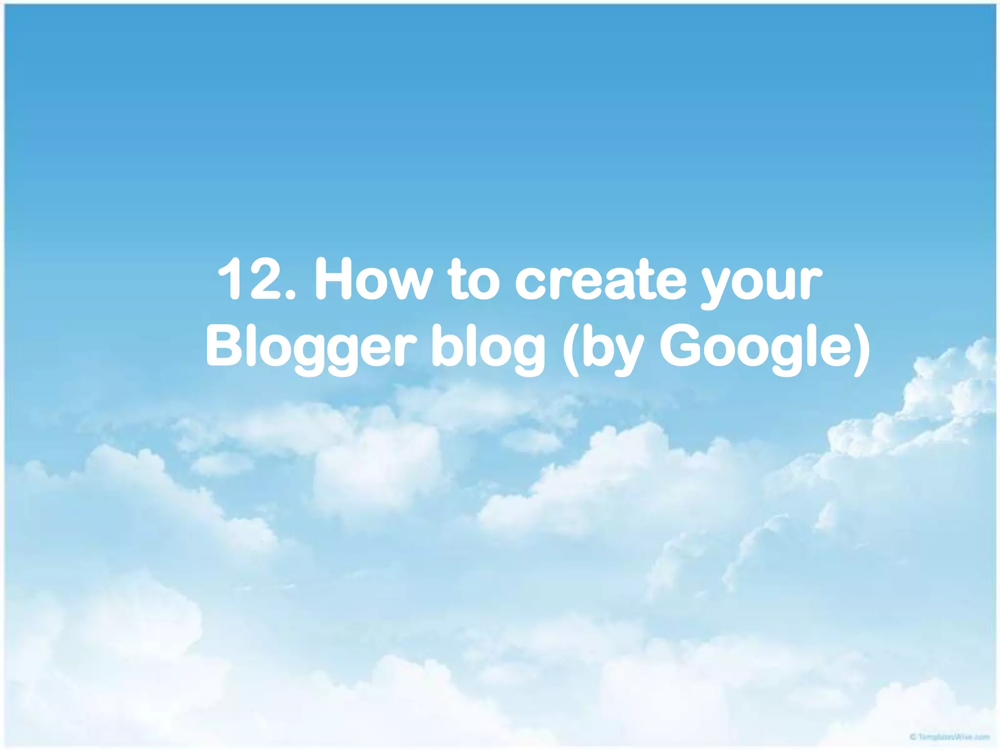12. How to create your
Blogger blog (by Google)