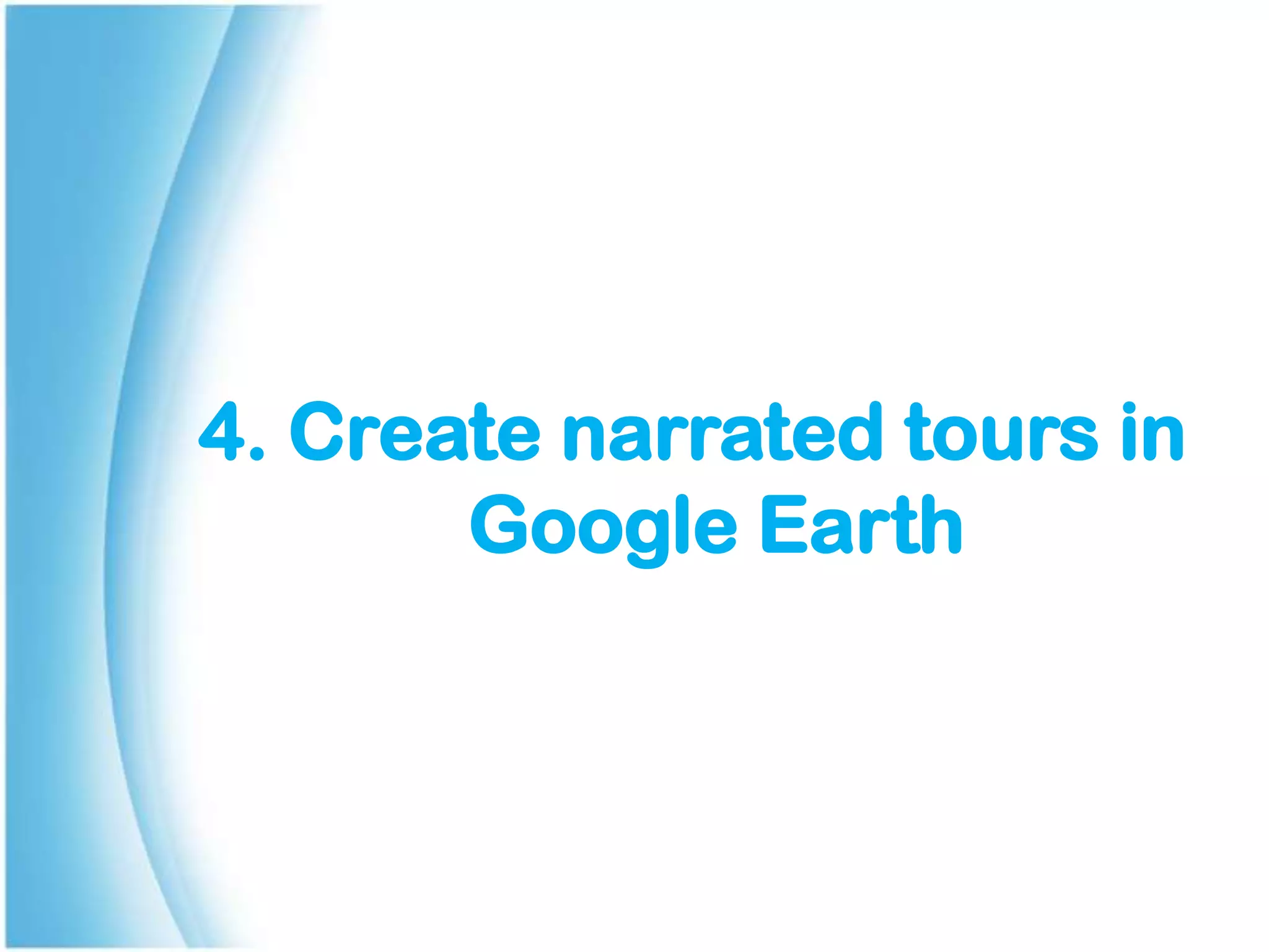 4. Create narrated tours in
Google Earth