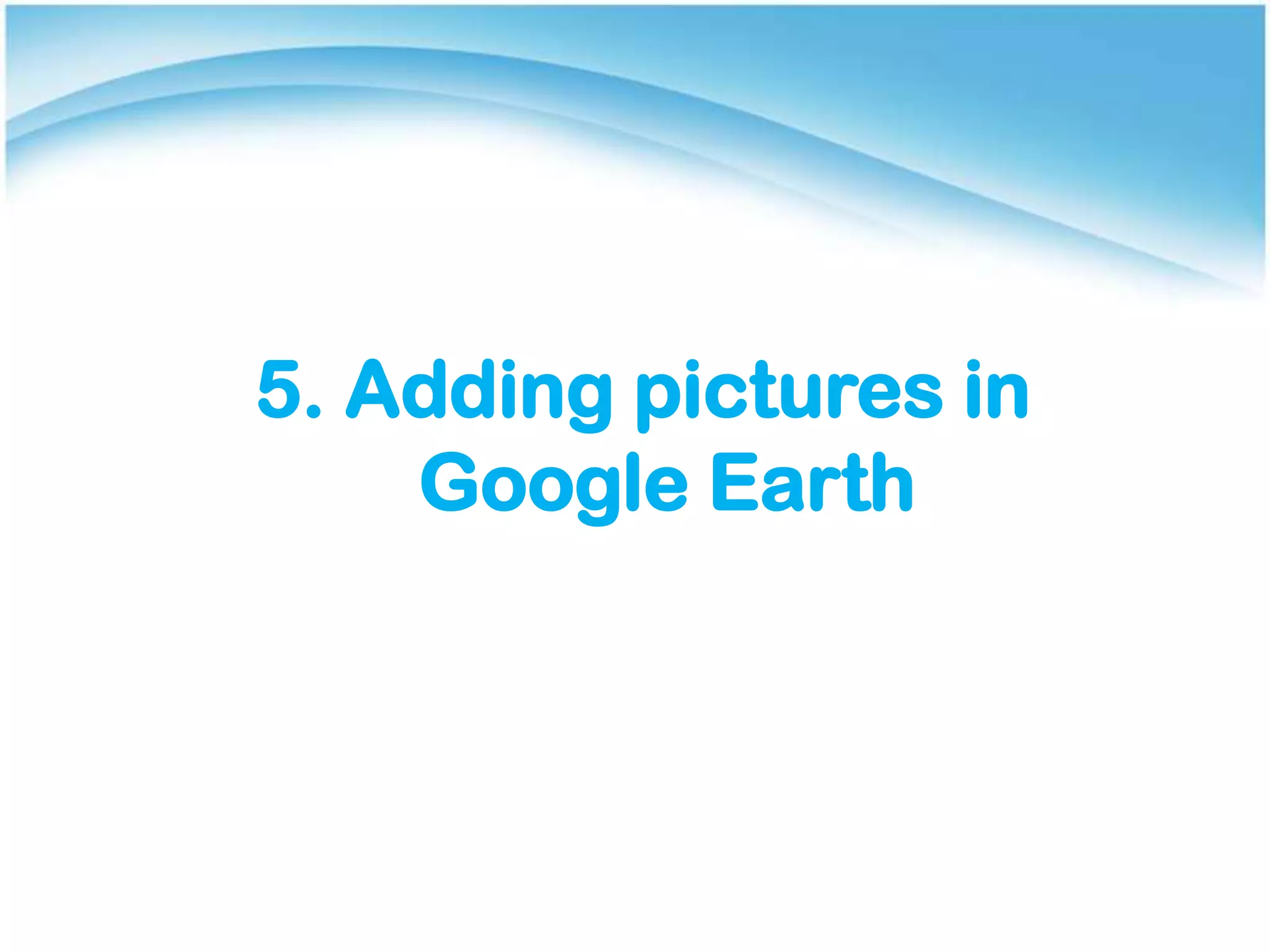 5. Adding pictures in
Google Earth
