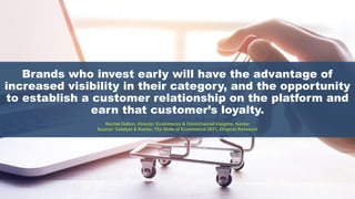 Brands who invest early will have the advantage of
increased visibility in their category, and the opportunity
to establish a customer relationship on the platform and
earn that customer’s loyalty.
Rachel Dalton, Director Ecommerce & Omnichannel Insights, Kantar
Source: Catalyst & Kantar, The State of Ecommerce 2021, Original Research
 