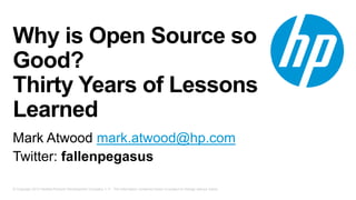 Why is Open Source so
Good?
Thirty Years of Lessons
Learned
Mark Atwood mark.atwood@hp.com
Twitter: fallenpegasus
© Copyright 2013 Hewlett-Packard Development Company, L.P. The information contained herein is subject to change without notice.

 