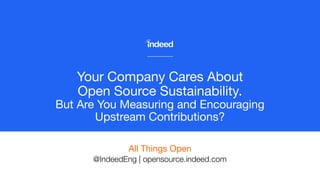 Your Company Cares About
Open Source Sustainability.
But Are You Measuring and Encouraging
Upstream Contributions?
All Things Open
@IndeedEng | opensource.indeed.com
 