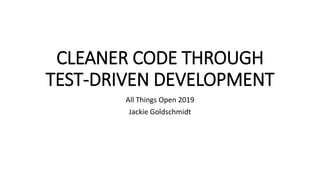 CLEANER CODE THROUGH
TEST-DRIVEN DEVELOPMENT
All Things Open 2019
Jackie Goldschmidt
 
