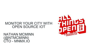 MONITOR YOUR CITY WITH
OPEN SOURCE IOT
NATHAN MCMINN
(@NTMCMINN)
CTO - MNMX.IO
 