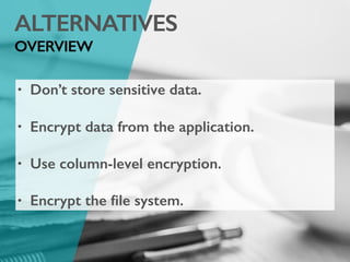 ALTERNATIVES
OVERVIEW
• Don’t store sensitive data.
• Encrypt data from the application.
• Use column-level encryption.
• Encrypt the ﬁle system.
 