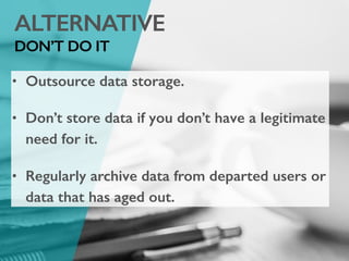 ALTERNATIVE
DON’T DO IT
• Outsource data storage.
• Don’t store data if you don’t have a legitimate
need for it.
• Regularly archive data from departed users or
data that has aged out.
 