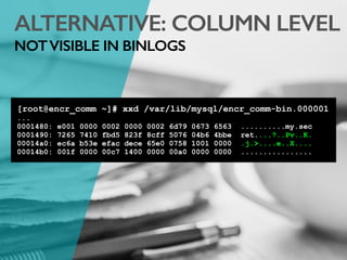 ALTERNATIVE: COLUMN LEVEL
NOTVISIBLE IN BINLOGS
[root@encr_comm ~]# xxd /var/lib/mysql/encr_comm-bin.000001
...
0001480: e001 0000 0002 0000 0002 6d79 0673 6563 ..........my.sec
0001490: 7265 7410 fbd5 823f 8cff 5076 04b6 4bbe ret....?..Pv..K.
00014a0: ec6a b53e efac dece 65e0 0758 1001 0000 .j.>....e..X....
00014b0: 001f 0000 00c7 1400 0000 00a0 0000 0000 ................
 