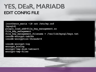 YES, DEaR, MARIADB
EDIT CONFIG FILE
[root@encr_maria ~]# cat /etc/my.cnf
[mysqld]
plugin_load_add=file_key_management.so
file_key_management
file_key_management_filename = /var/lib/mysql/keys.txt
innodb-encrypt-tables
innodb-encryption-threads=4
innodb-encrypt-log
encrypt_binlog
encrypt-tmp-disk-tables=1
encrypt-tmp-files
 