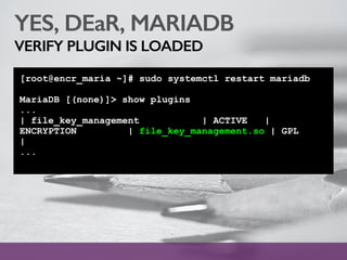 YES, DEaR, MARIADB
VERIFY PLUGIN IS LOADED
[root@encr_maria ~]# sudo systemctl restart mariadb
MariaDB [(none)]> show plugins
...
| file_key_management | ACTIVE |
ENCRYPTION | file_key_management.so | GPL
|
...
 