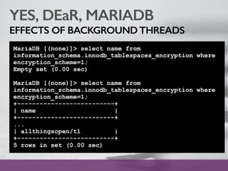 YES, DEaR, MARIADB
EFFECTS OF BACKGROUNDTHREADS
MariaDB [(none)]> select name from
information_schema.innodb_tablespaces_encryption where
encryption_scheme=1;
Empty set (0.00 sec)
MariaDB [(none)]> select name from
information_schema.innodb_tablespaces_encryption where
encryption_scheme=1;
+--------------------------+
| name |
+--------------------------+
...
| allthingsopen/t1 |
+--------------------------+
5 rows in set (0.00 sec)
 