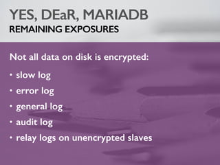 YES, DEaR, MARIADB
REMAINING EXPOSURES
Not all data on disk is encrypted:
• slow log
• error log
• general log
• audit log
• relay logs on unencrypted slaves
 