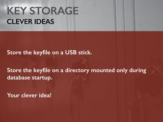 KEY STORAGE
CLEVER IDEAS
Store the keyfile on a USB stick.
Store the keyfile on a directory mounted only during
database startup.
Your clever idea!
 