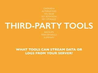 WHAT TOOLS CAN STREAM DATA OR
LOGS FROM YOUR SERVER?
OVERVIEW
ALTERNATIVES
YES, DEAR
KEY ROTATION
KEY STORAGE
THIRD-PARTY TOOLS
BACKUPS
PERFORMANCE
SUMMARY
 