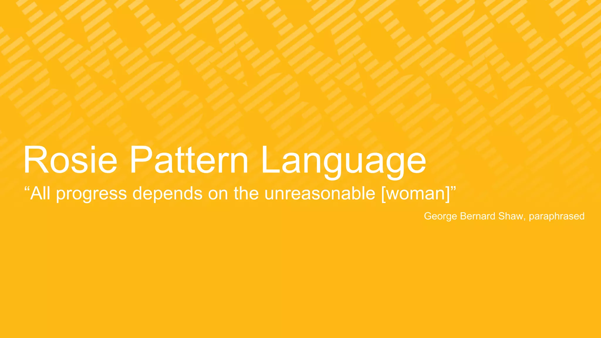 Rosie Pattern Language
“All progress depends on the unreasonable [woman]”
George Bernard Shaw, paraphrased
 