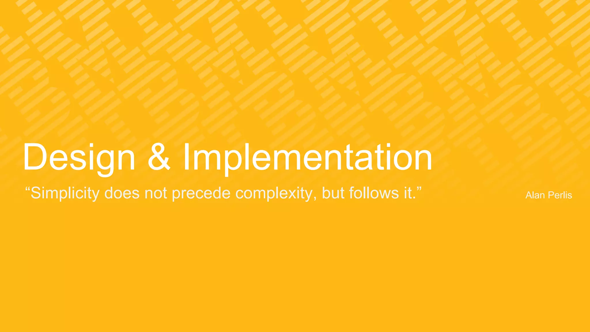 Design & Implementation
“Simplicity does not precede complexity, but follows it.” Alan Perlis
 