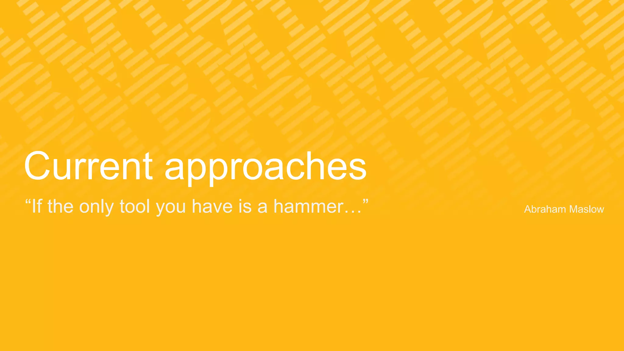 Current approaches
“If the only tool you have is a hammer…” Abraham Maslow
 