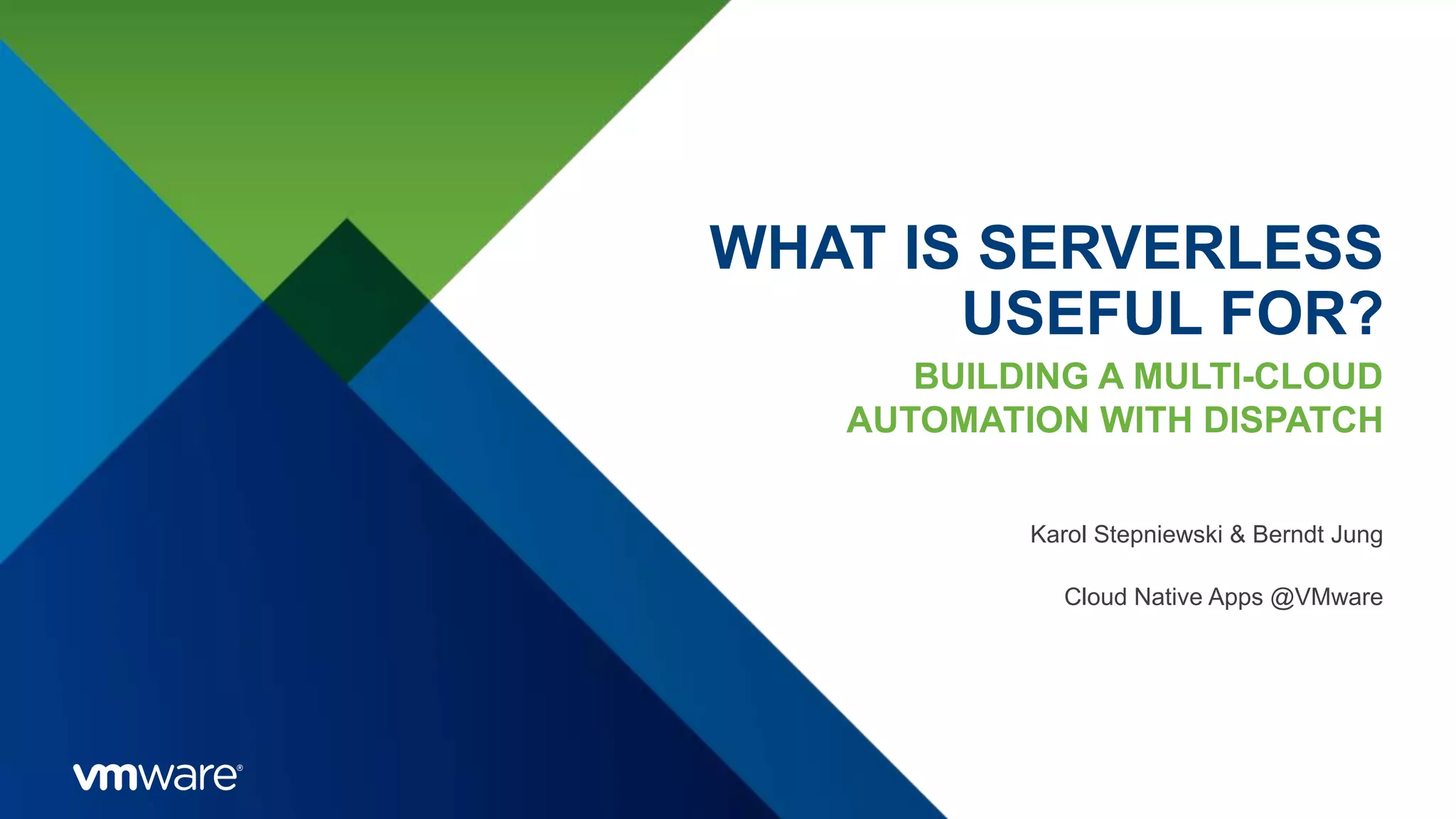 WHAT IS SERVERLESS
USEFUL FOR?
BUILDING A MULTI-CLOUD
AUTOMATION WITH DISPATCH
Karol Stepniewski & Berndt Jung
Cloud Native Apps @VMware
 