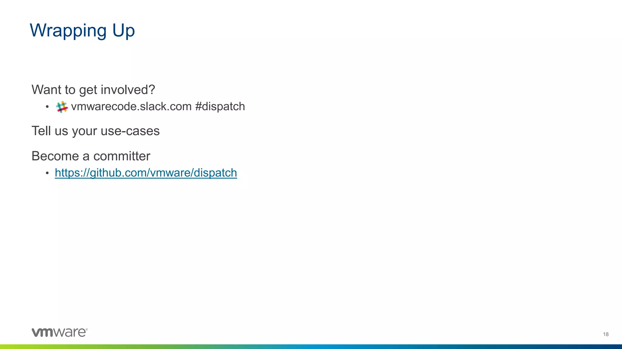 18
Want to get involved?
• vmwarecode.slack.com #dispatch
Tell us your use-cases
Become a committer
• https://github.com/vmware/dispatch
Wrapping Up
 