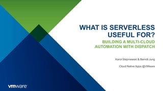 WHAT IS SERVERLESS
USEFUL FOR?
BUILDING A MULTI-CLOUD
AUTOMATION WITH DISPATCH
Karol Stepniewski & Berndt Jung
Cloud Native Apps @VMware
 