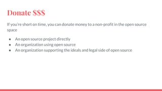 Donate $$$
If you’re short on time, you can donate money to a non-profit in the open source
space
● An open source project directly
● An organization using open source
● An organization supporting the ideals and legal side of open source
 