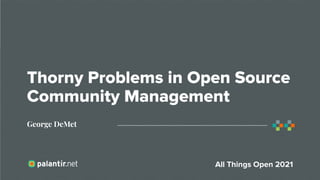 Thorny Problems in Open Source
Community Management
George DeMet
All Things Open 2021
 