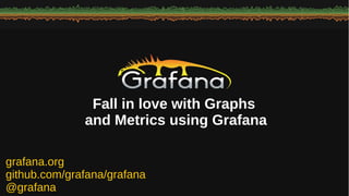 grafana.org
github.com/grafana/grafana
@grafana
Fall in love with Graphs
and Metrics using Grafana
 