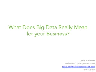 What Does Big Data Really Mean
for your Business?
Leslie Hawthorn
Director of Developer Relations
leslie.hawthorn@elasticsearch.com
@lhawthorn
 