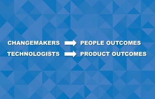 CHANGEMAKERS PEOPLE OUTCOMES
TECHNOLOGISTS PRODUCT OUTCOMES
 