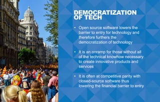 DEMOCRATIZATION
OF TECH
• Open source software lowers the
barrier to entry for technology and
therefore furthers the
democ...