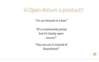 is Open Atrium a product? 
“It’s an intranet in a box!” 
“It’s a community portal 
but it’s totally open 
source!” 
“You can use it instead of 
SharePoint!” 
 