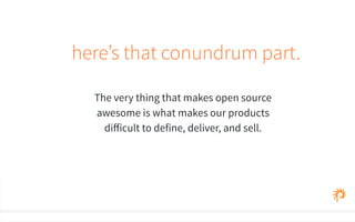 here’s that conundrum part. 
The very thing that makes open source 
awesome is what makes our products 
difficult to define, deliver, and sell. 
 
