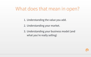 What does that mean in open? 
1. Understanding the value you add. 
2. Understanding your market. 
3. Understanding your business model (and 
what you’re really selling) 
 