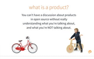 what is a product? 
You can’t have a discussion about products 
in open source without really 
understanding what you’re talking about, 
and what you’re NOT talking about. 
 