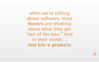 when we’re talking 
about software, most 
buyers are thinking 
about what they get 
“out of the box.” And 
in their minds… 
tool kits ≠ products 
 