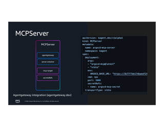 © 2026, Amazon Web Services, Inc. or its affiliates. All rights reserved.
mcp-target
agentgateway
MCPServer
MCPServer
secretsRefs
server ontainer
Agentgateway integration (agentgateway.dev)
 