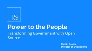 Transforming Government with Open
Source
Power to the People
Kaitlin Devine
Director of Engineering
 