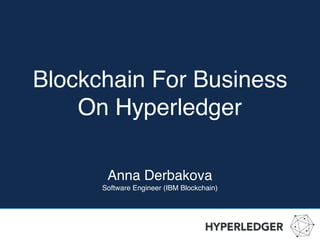 Blockchain For Business
On Hyperledger
Anna Derbakova
Software Engineer (IBM Blockchain)
 