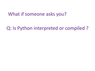 Q: Is Python interpreted or compiled ?
What if someone asks you?
 