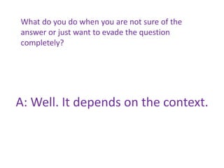 A: Well. It depends on the context.
What do you do when you are not sure of the
answer or just want to evade the question
completely?
 