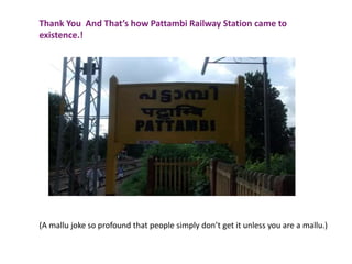 Thank You And That’s how Pattambi Railway Station came to
existence.!
(A mallu joke so profound that people simply don’t get it unless you are a mallu.)
 