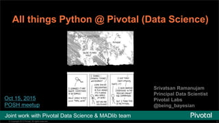 1© Copyright 2013 Pivotal. All rights reserved. 1© Copyright 2013 Pivotal. All rights reserved.
All things Python @ Pivotal (Data Science)
Oct 15, 2015
POSH meetup
Srivatsan Ramanujam
Principal Data Scientist
Pivotal Labs
@being_bayesian
https://xkcd.com/353/
Joint work with Pivotal Data Science & MADlib team
 