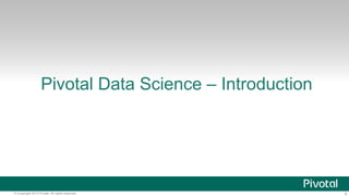 4© Copyright 2013 Pivotal. All rights reserved.
Pivotal Data Science – Introduction
 