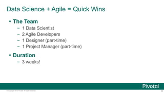 68© Copyright 2013 Pivotal. All rights reserved.
Data Science + Agile = Quick Wins
 The Team
– 1 Data Scientist
– 2 Agile Developers
– 1 Designer (part-time)
– 1 Project Manager (part-time)
 Duration
– 3 weeks!
 