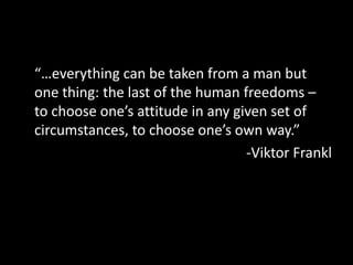 “…everything can be taken from a man but
one thing: the last of the human freedoms –
to choose one’s attitude in any given set of
circumstances, to choose one’s own way.”
                                  -Viktor Frankl
 