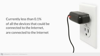 © AllThingsTalk || +32 (0)93 95 96 53 || info@allthingstalk.com
Currently less than 0.1%
of all the devices that could be
connected to the Internet,
are connected to the Internet
 