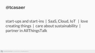 © 2015 ALLTHINGSTALK || +32 93 95 96 53 || info@allthingstalk.com
@tcasaer
start-ups and start-ins | SaaS, Cloud, IoT | love
creating things | care about sustainability |
partner in AllThingsTalk
 