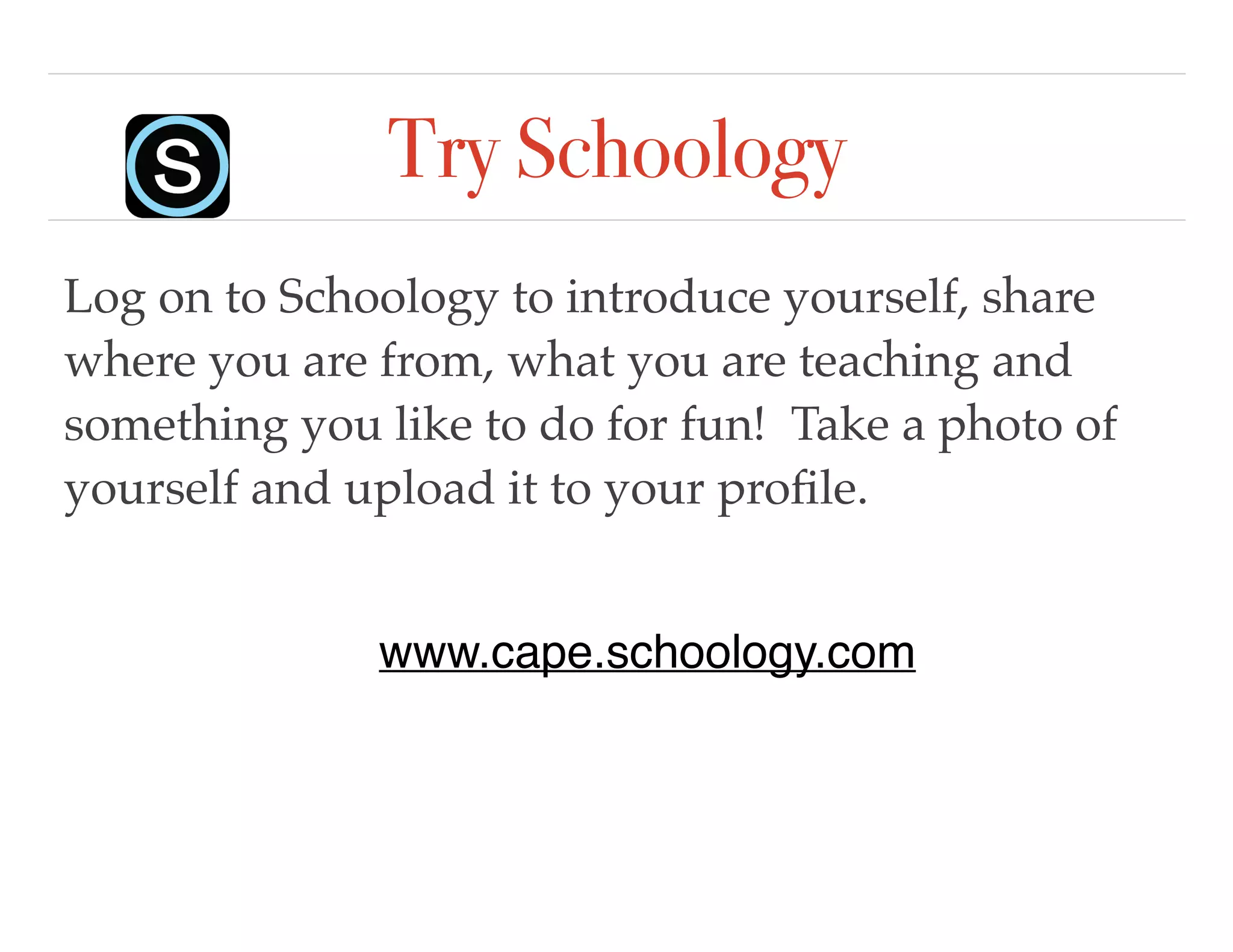Try Schoology
Log on to Schoology to introduce yourself, share
where you are from, what you are teaching and
something you like to do for fun! Take a photo of
yourself and upload it to your proﬁle.
www.cape.schoology.com
 
