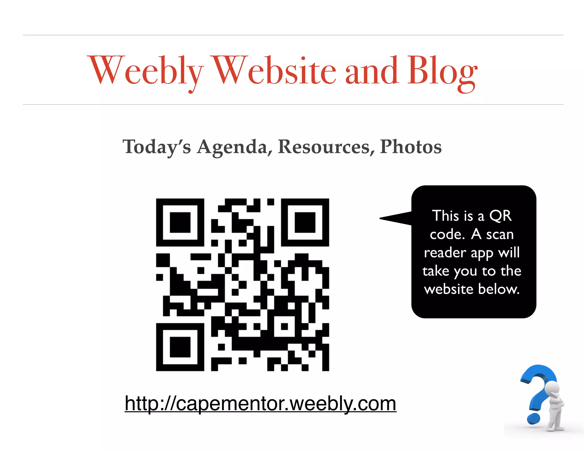 Weebly Website and Blog
Today’s Agenda, Resources, Photos
This is a QR
code. A scan
reader app will
take you to the
website below.
http://capementor.weebly.com
 